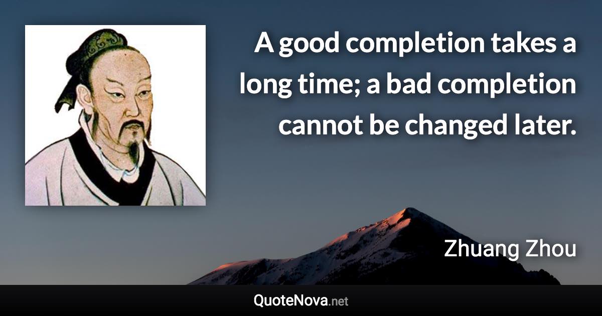 A good completion takes a long time; a bad completion cannot be changed later. - Zhuang Zhou quote