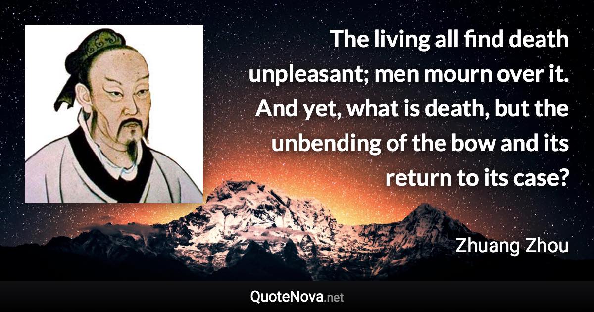 The living all find death unpleasant; men mourn over it. And yet, what is death, but the unbending of the bow and its return to its case? - Zhuang Zhou quote