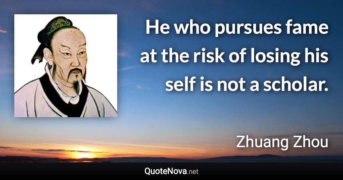 He who pursues fame at the risk of losing his self is not a scholar. - Zhuang Zhou quote