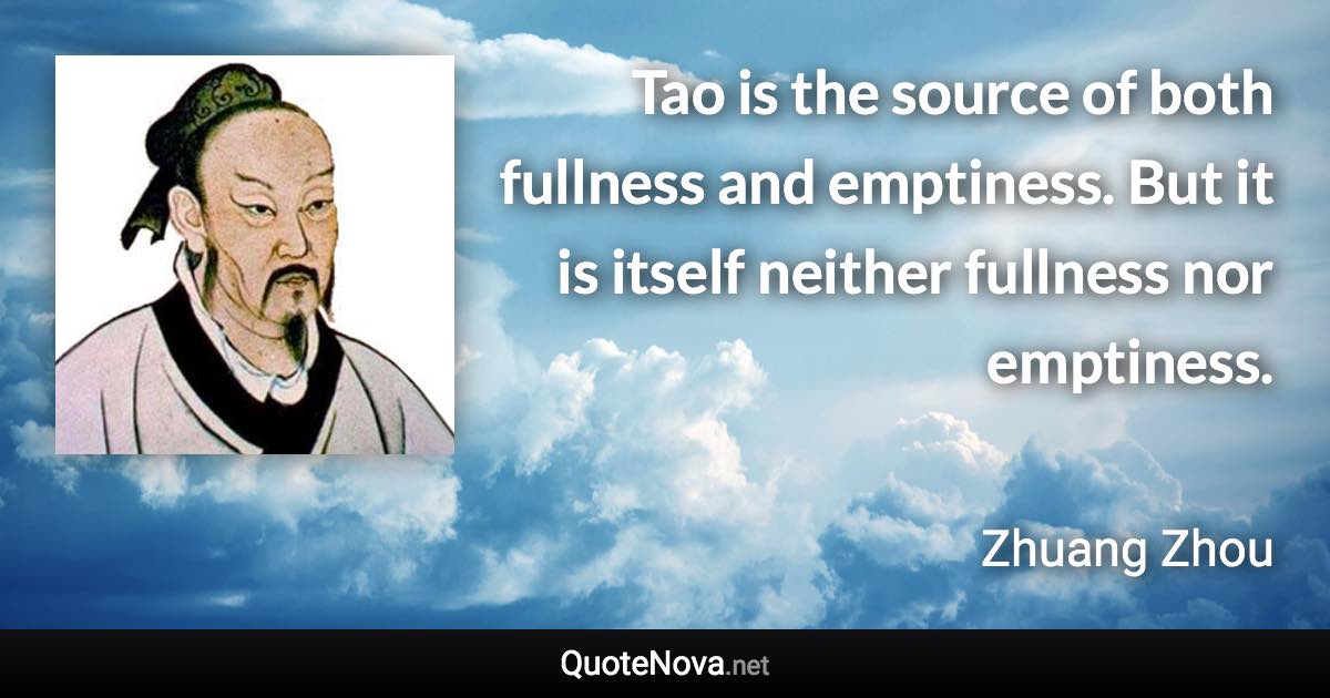 Tao is the source of both fullness and emptiness. But it is itself neither fullness nor emptiness. - Zhuang Zhou quote