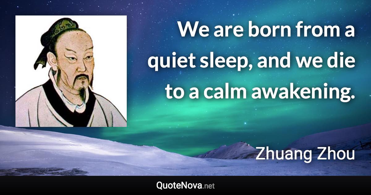 We are born from a quiet sleep, and we die to a calm awakening. - Zhuang Zhou quote