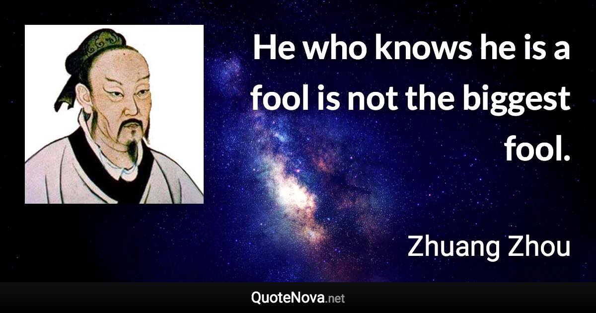 He who knows he is a fool is not the biggest fool. - Zhuang Zhou quote