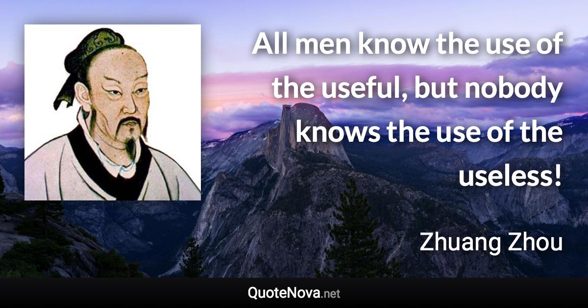 All men know the use of the useful, but nobody knows the use of the useless! - Zhuang Zhou quote