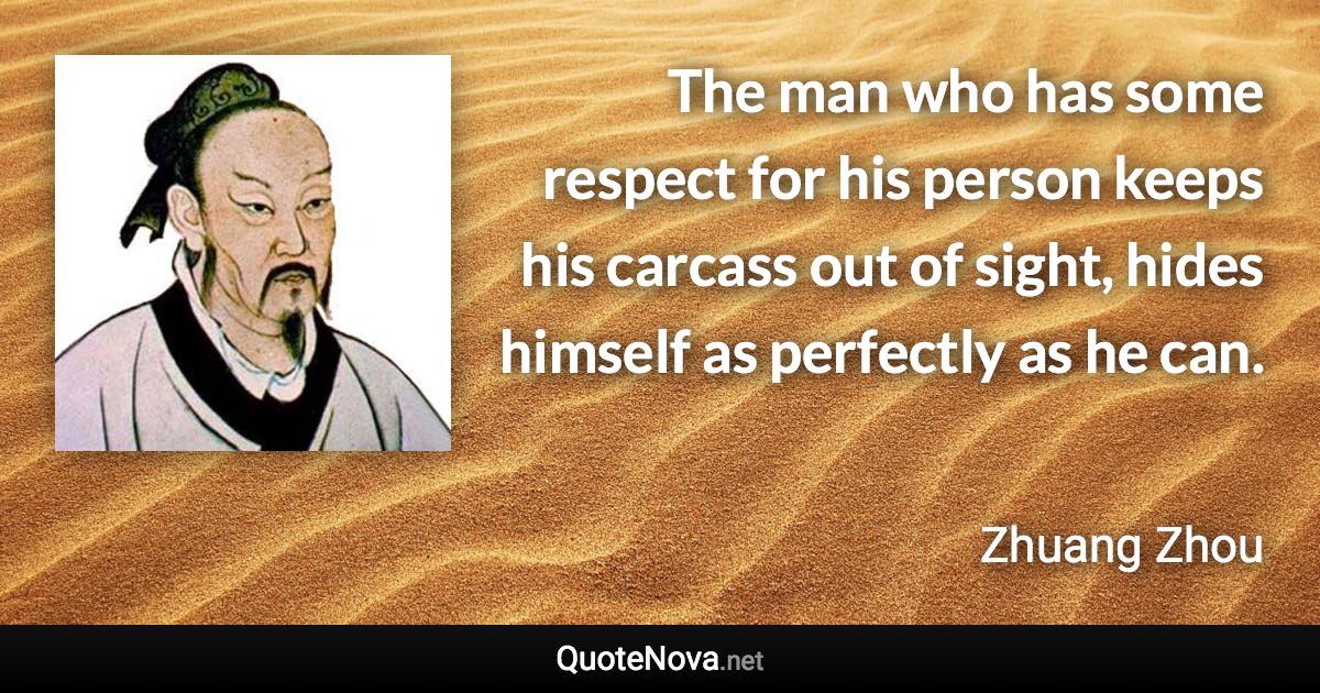 The man who has some respect for his person keeps his carcass out of sight, hides himself as perfectly as he can. - Zhuang Zhou quote