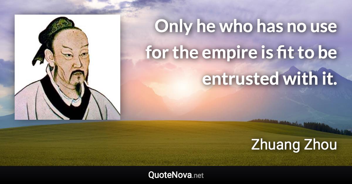 Only he who has no use for the empire is fit to be entrusted with it. - Zhuang Zhou quote