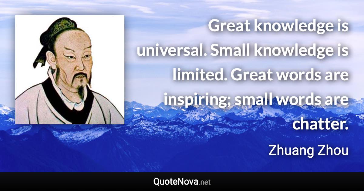 Great knowledge is universal. Small knowledge is limited. Great words are inspiring; small words are chatter. - Zhuang Zhou quote