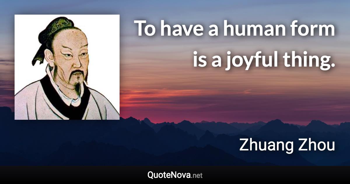 To have a human form is a joyful thing. - Zhuang Zhou quote