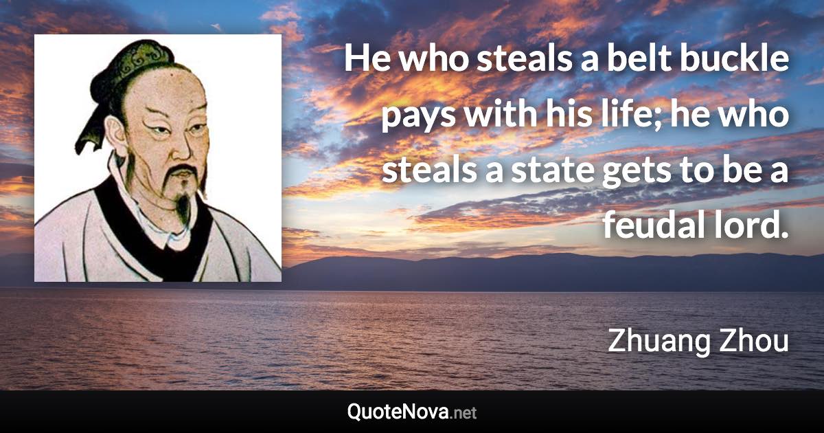 He who steals a belt buckle pays with his life; he who steals a state gets to be a feudal lord. - Zhuang Zhou quote