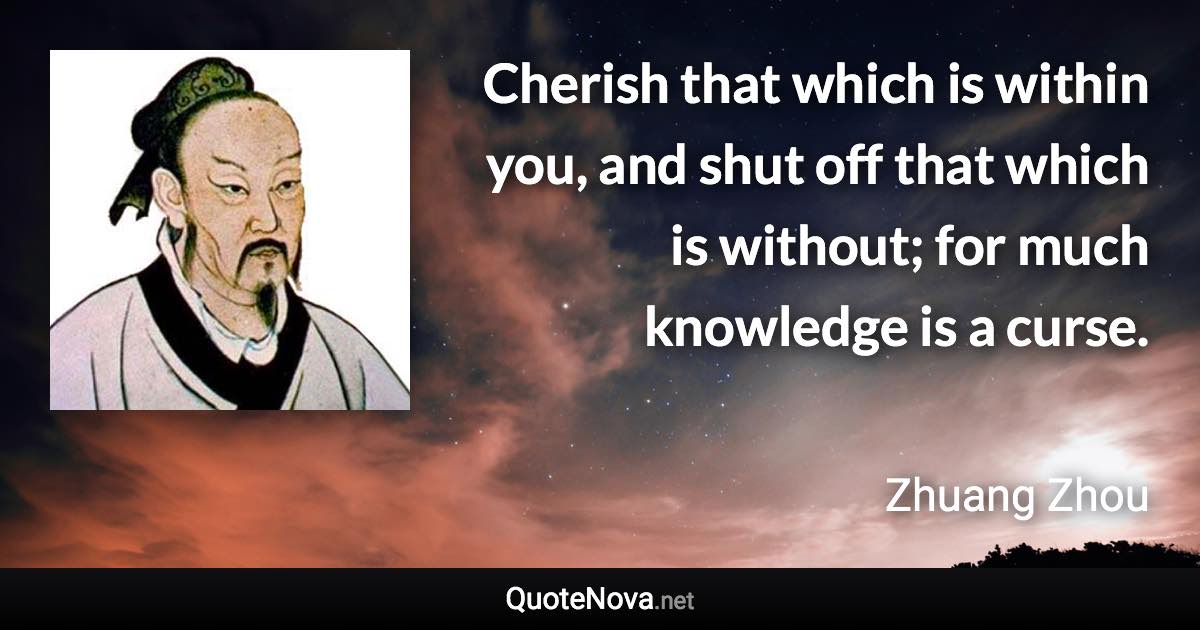 Cherish that which is within you, and shut off that which is without; for much knowledge is a curse. - Zhuang Zhou quote