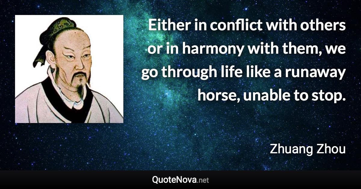 Either in conflict with others or in harmony with them, we go through life like a runaway horse, unable to stop. - Zhuang Zhou quote