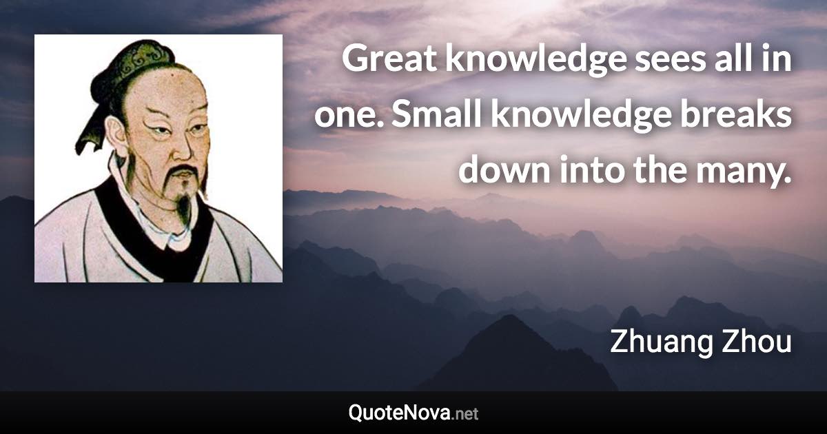 Great knowledge sees all in one. Small knowledge breaks down into the many. - Zhuang Zhou quote