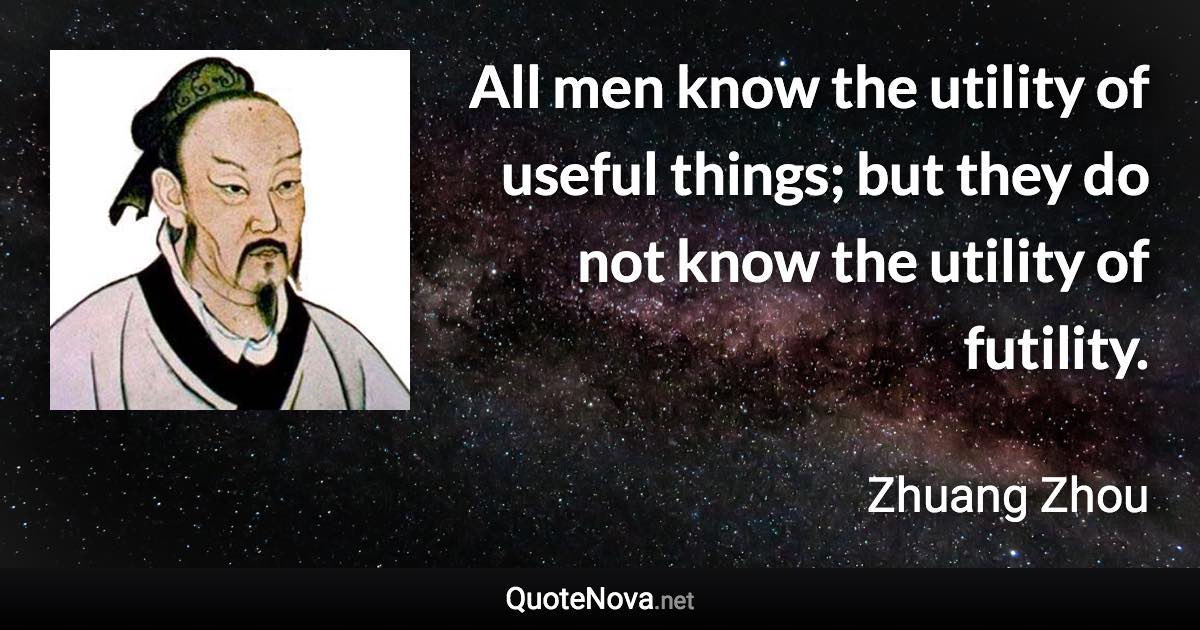 All men know the utility of useful things; but they do not know the utility of futility. - Zhuang Zhou quote