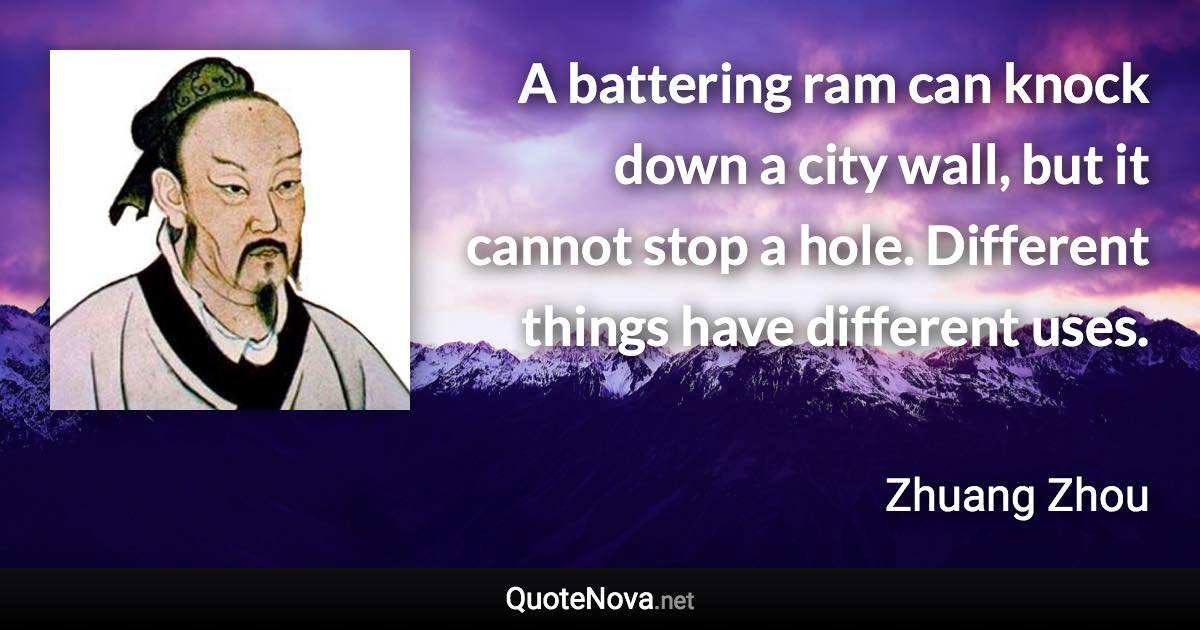 A battering ram can knock down a city wall, but it cannot stop a hole. Different things have different uses. - Zhuang Zhou quote