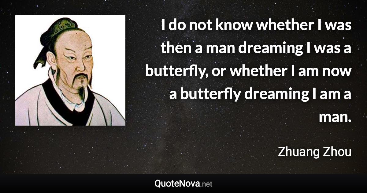 I do not know whether I was then a man dreaming I was a butterfly, or whether I am now a butterfly dreaming I am a man. - Zhuang Zhou quote