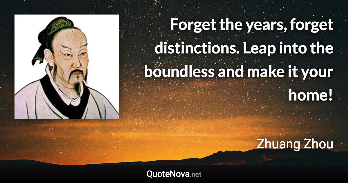 Forget the years, forget distinctions. Leap into the boundless and make it your home! - Zhuang Zhou quote