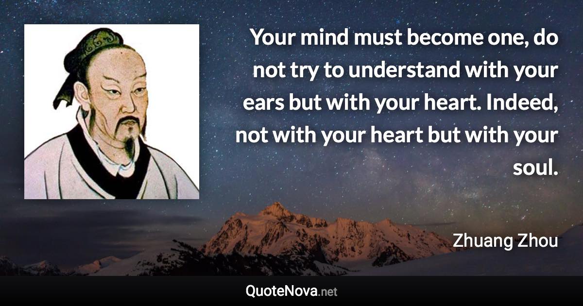 Your mind must become one, do not try to understand with your ears but with your heart. Indeed, not with your heart but with your soul. - Zhuang Zhou quote