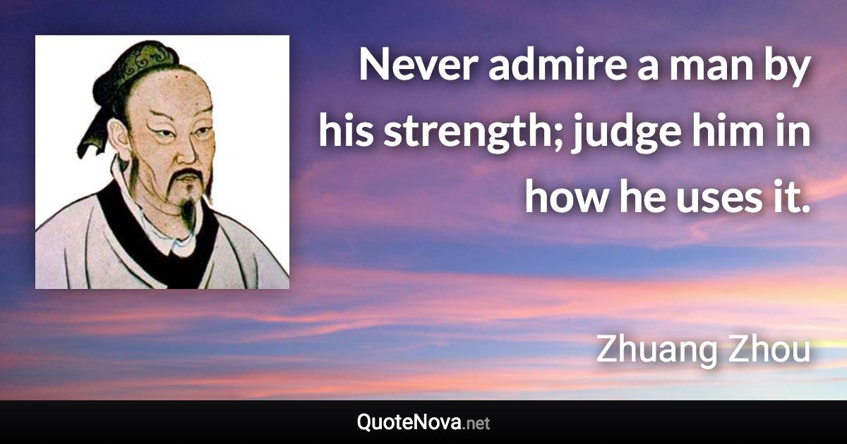 Never admire a man by his strength; judge him in how he uses it. - Zhuang Zhou quote