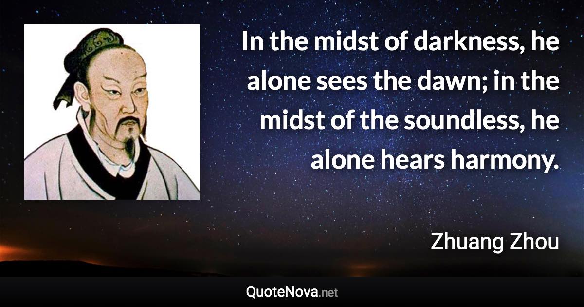 In the midst of darkness, he alone sees the dawn; in the midst of the soundless, he alone hears harmony. - Zhuang Zhou quote