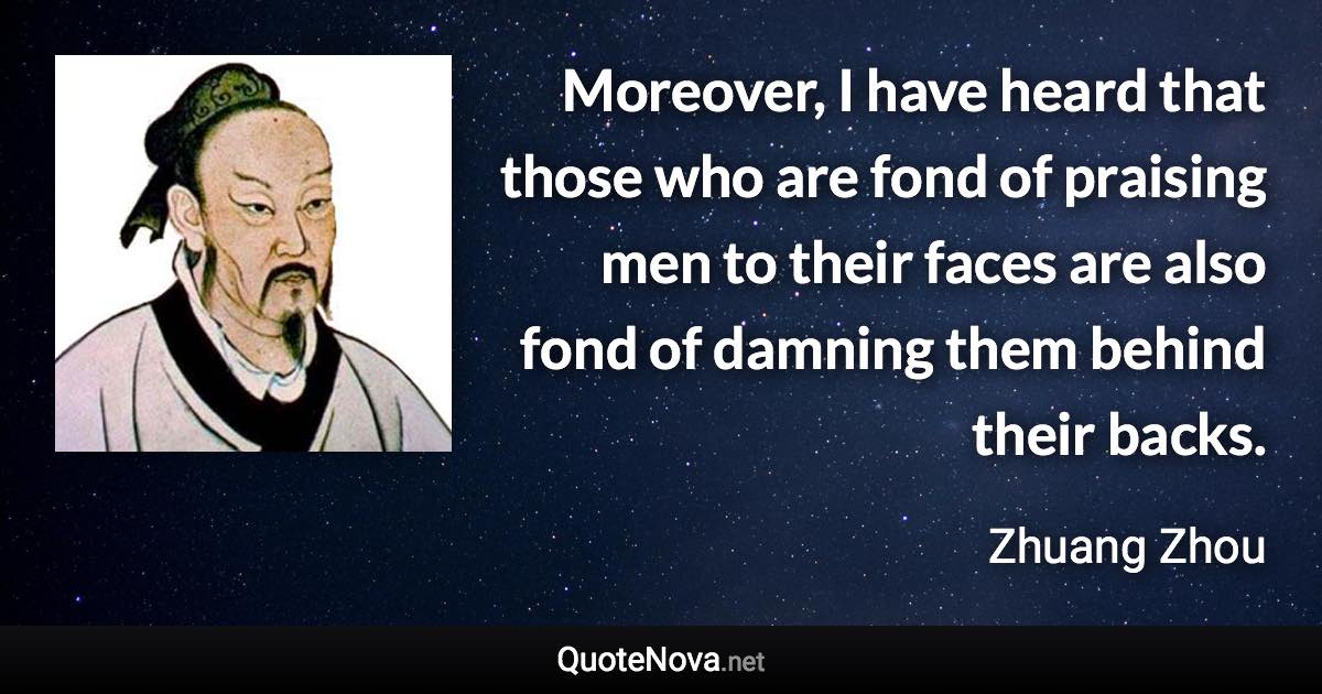 Moreover, I have heard that those who are fond of praising men to their faces are also fond of damning them behind their backs. - Zhuang Zhou quote