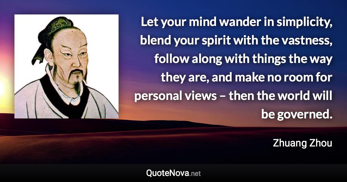 Let your mind wander in simplicity, blend your spirit with the vastness, follow along with things the way they are, and make no room for personal views – then the world will be governed. - Zhuang Zhou quote