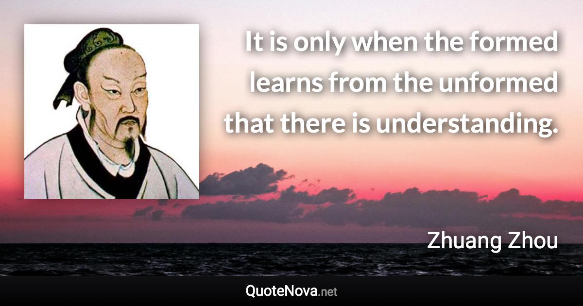 It is only when the formed learns from the unformed that there is understanding. - Zhuang Zhou quote