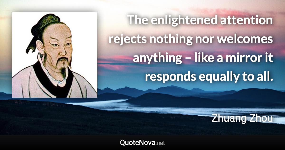 The enlightened attention rejects nothing nor welcomes anything – like a mirror it responds equally to all. - Zhuang Zhou quote