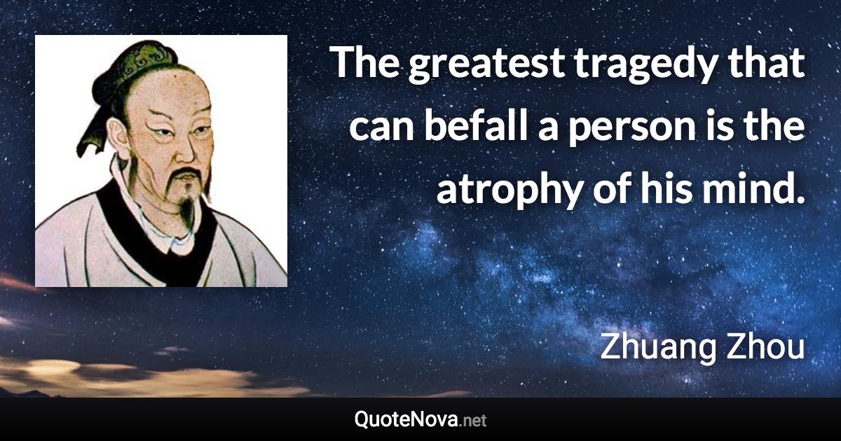 The greatest tragedy that can befall a person is the atrophy of his mind. - Zhuang Zhou quote