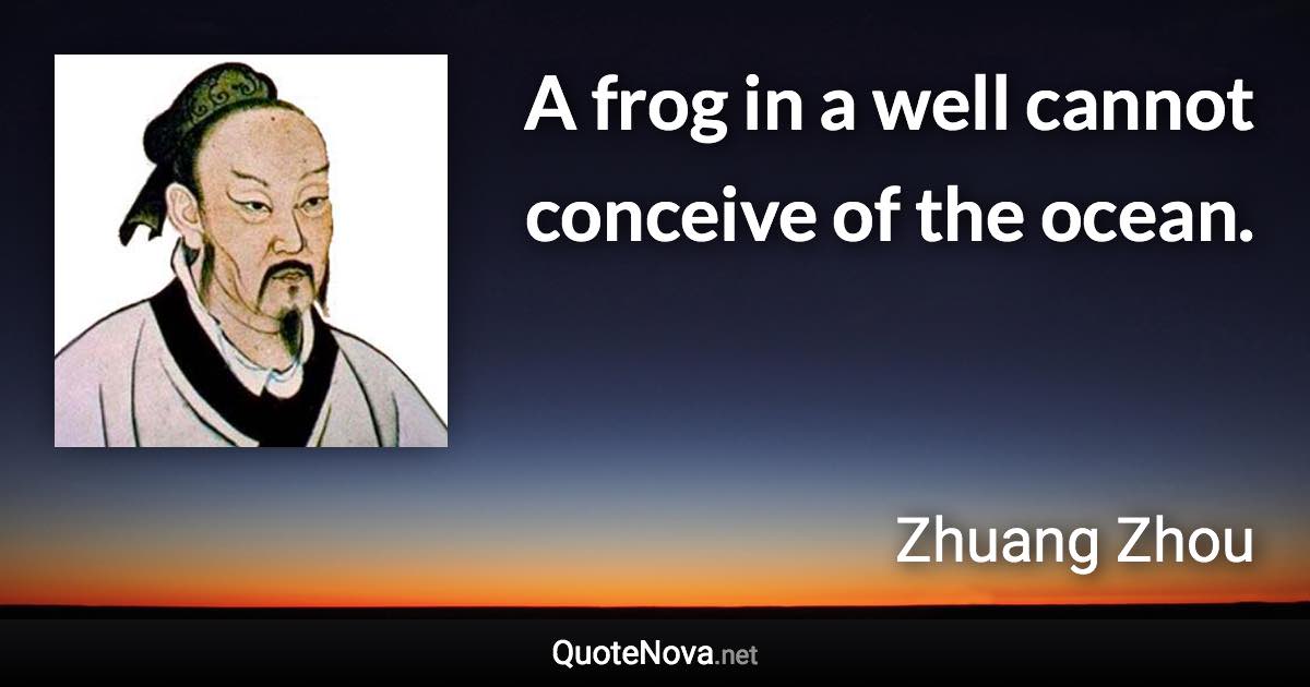 A frog in a well cannot conceive of the ocean. - Zhuang Zhou quote