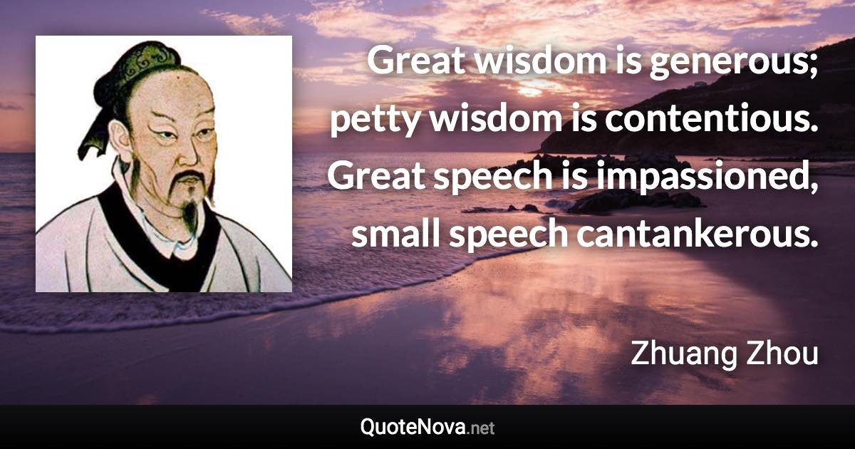 Great wisdom is generous; petty wisdom is contentious. Great speech is impassioned, small speech cantankerous. - Zhuang Zhou quote