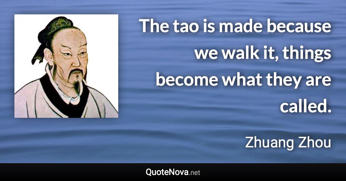 The tao is made because we walk it, things become what they are called. - Zhuang Zhou quote