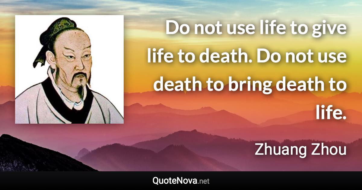 Do not use life to give life to death. Do not use death to bring death to life. - Zhuang Zhou quote