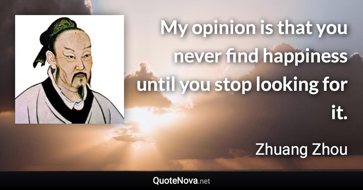 My opinion is that you never find happiness until you stop looking for it. - Zhuang Zhou quote