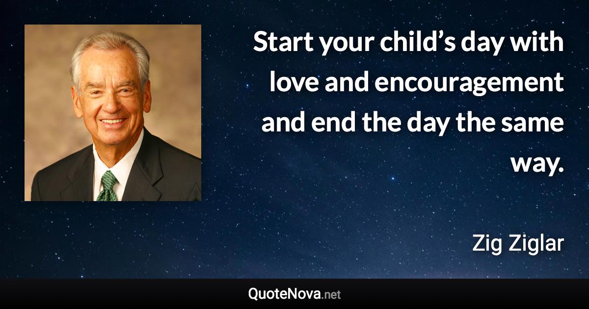 Start your child’s day with love and encouragement and end the day the same way. - Zig Ziglar quote