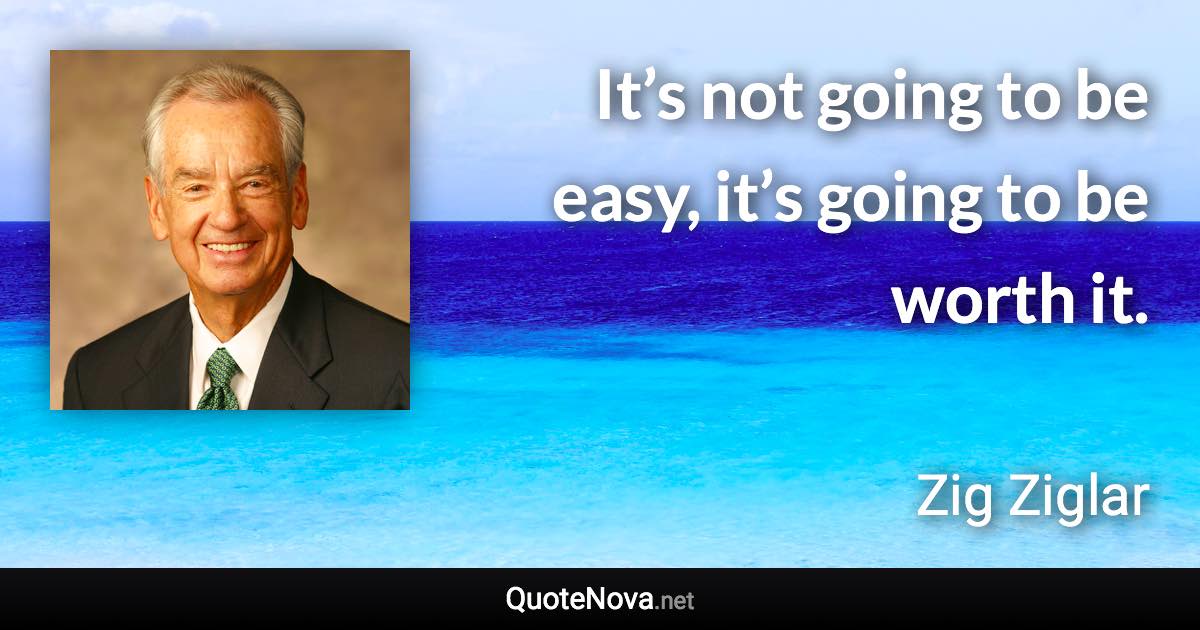 It’s not going to be easy, it’s going to be worth it. - Zig Ziglar quote