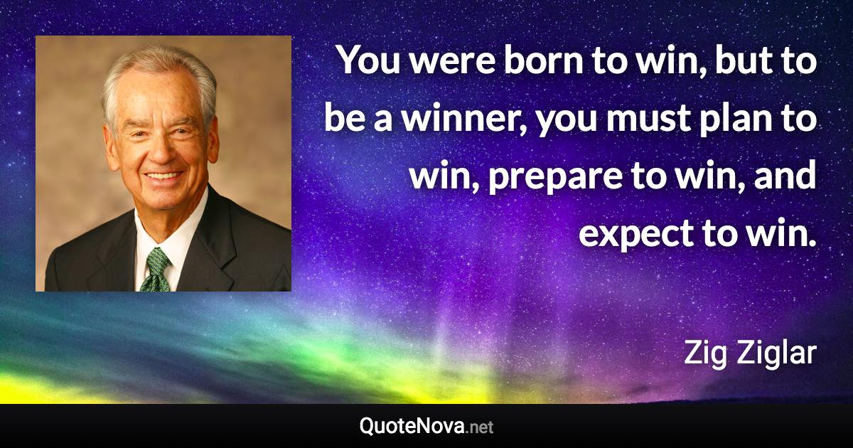 You were born to win, but to be a winner, you must plan to win, prepare to win, and expect to win. - Zig Ziglar quote