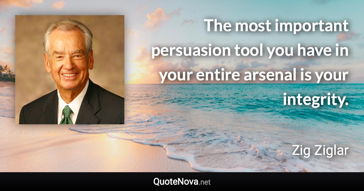 The most important persuasion tool you have in your entire arsenal is your integrity. - Zig Ziglar quote