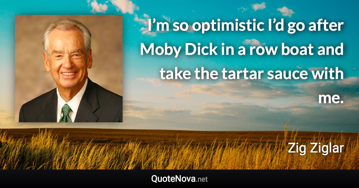 I’m so optimistic I’d go after Moby Dick in a row boat and take the tartar sauce with me. - Zig Ziglar quote