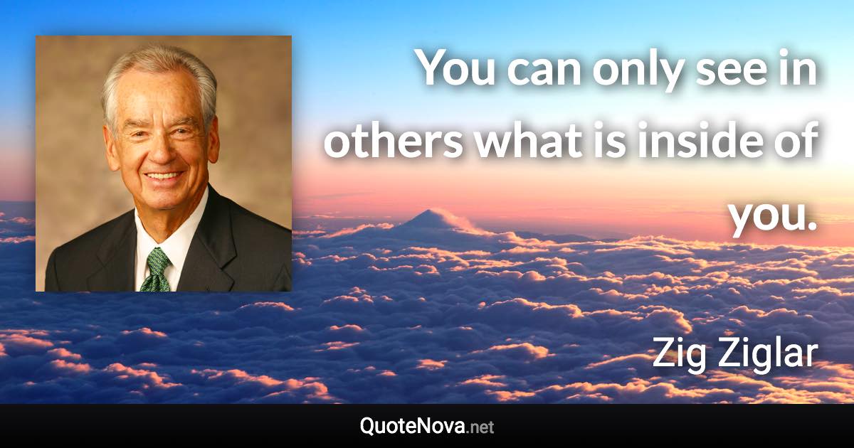 You can only see in others what is inside of you. - Zig Ziglar quote