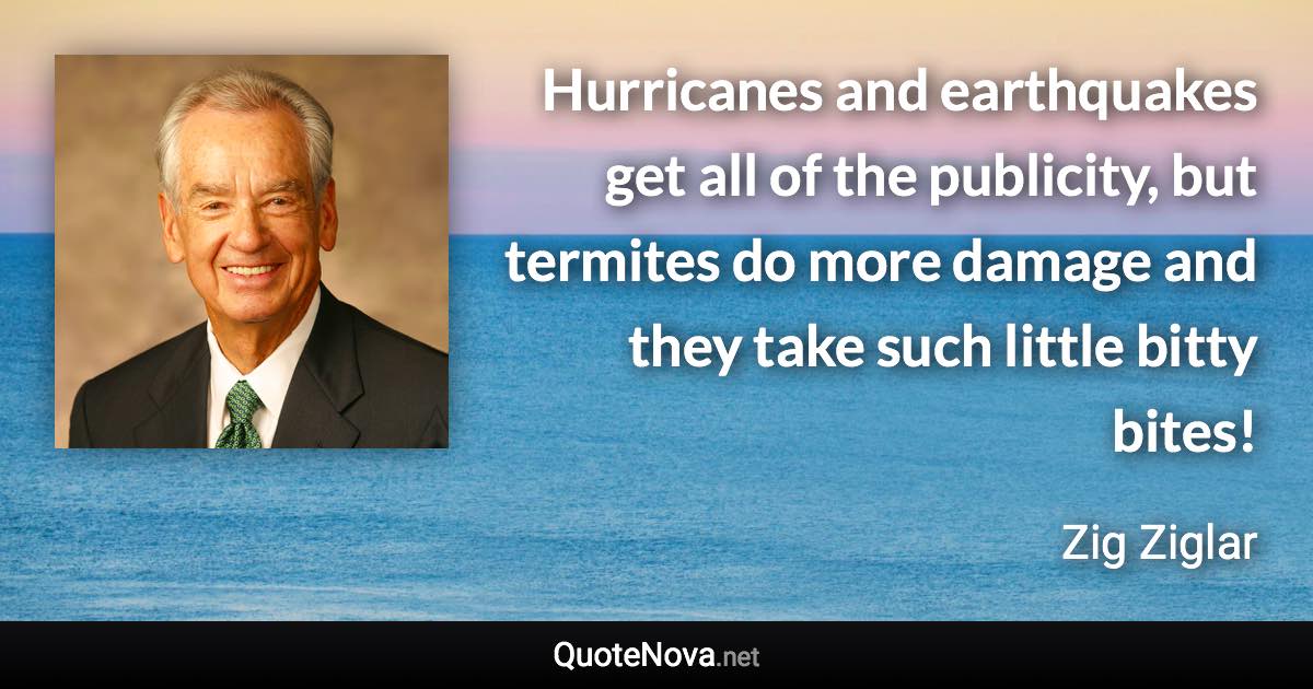 Hurricanes and earthquakes get all of the publicity, but termites do more damage and they take such little bitty bites! - Zig Ziglar quote