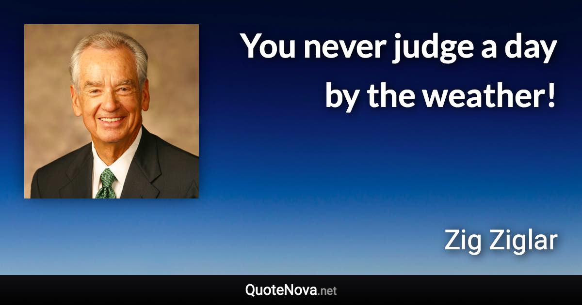 You never judge a day by the weather! - Zig Ziglar quote