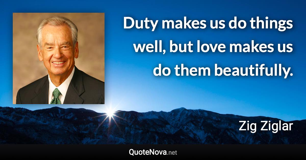 Duty makes us do things well, but love makes us do them beautifully. - Zig Ziglar quote