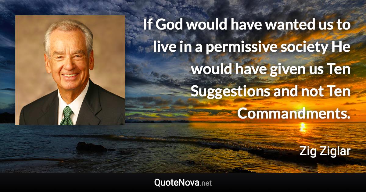 If God would have wanted us to live in a permissive society He would have given us Ten Suggestions and not Ten Commandments. - Zig Ziglar quote