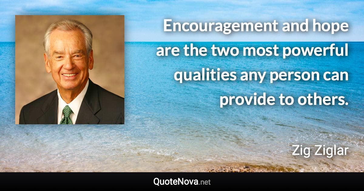 Encouragement and hope are the two most powerful qualities any person can provide to others. - Zig Ziglar quote