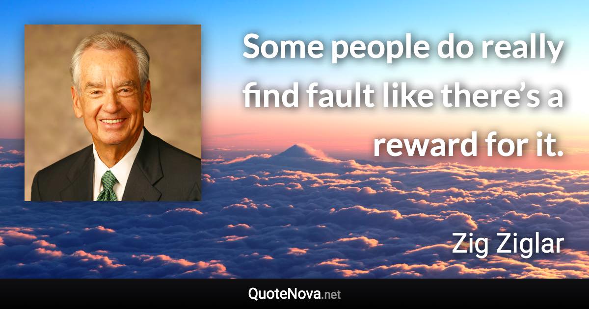 Some people do really find fault like there’s a reward for it. - Zig Ziglar quote