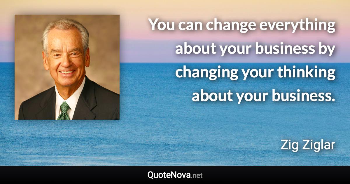 You can change everything about your business by changing your thinking about your business. - Zig Ziglar quote