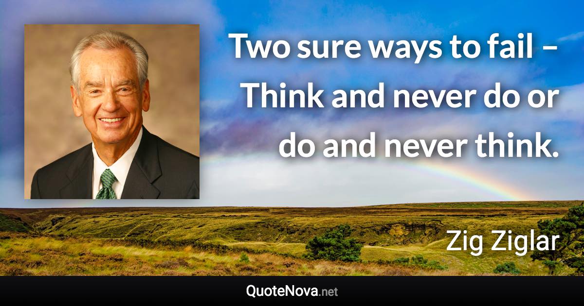 Two sure ways to fail – Think and never do or do and never think. - Zig Ziglar quote