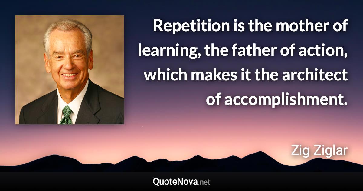 Repetition is the mother of learning, the father of action, which makes it the architect of accomplishment. - Zig Ziglar quote