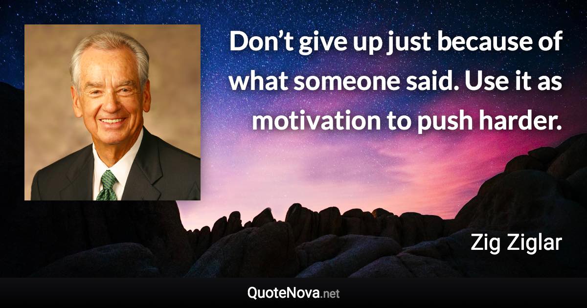 Don’t give up just because of what someone said. Use it as motivation to push harder. - Zig Ziglar quote