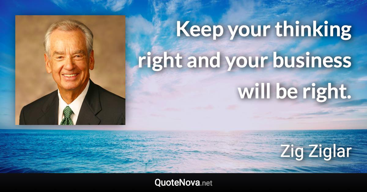 Keep your thinking right and your business will be right. - Zig Ziglar quote