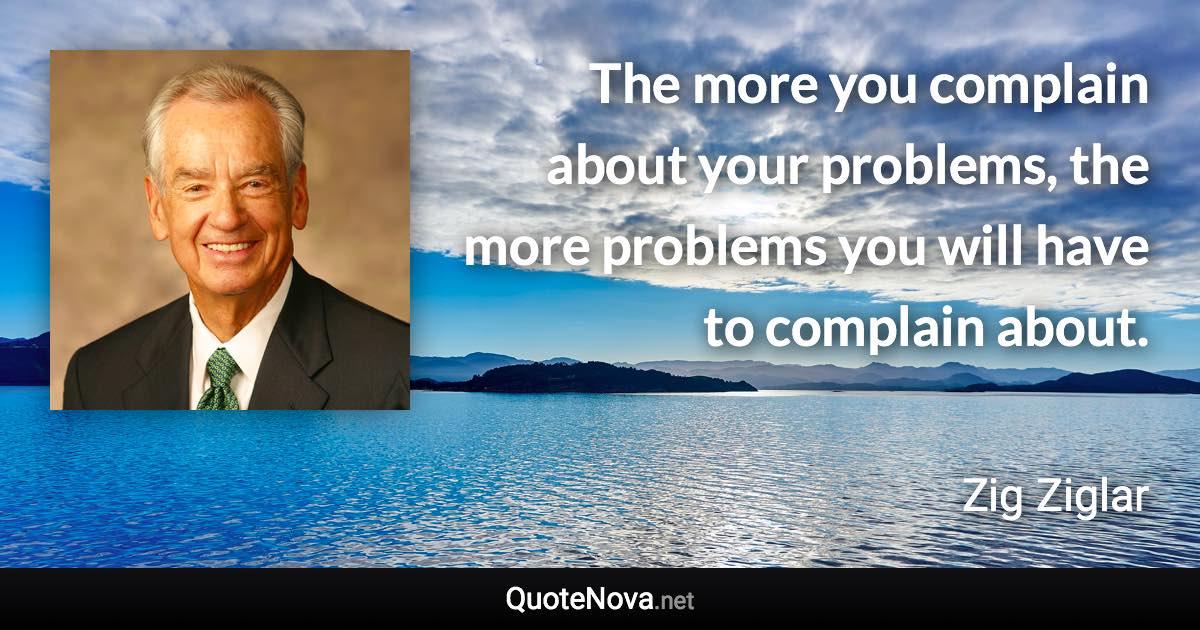 The more you complain about your problems, the more problems you will have to complain about. - Zig Ziglar quote